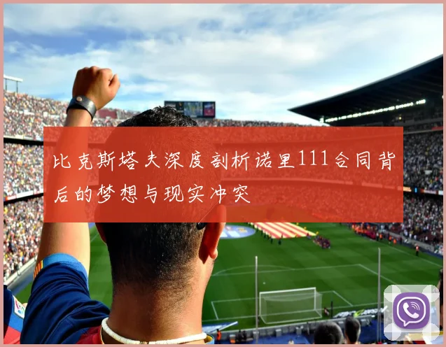 比克斯塔夫深度剖析诺里111合同背后的梦想与现实冲突