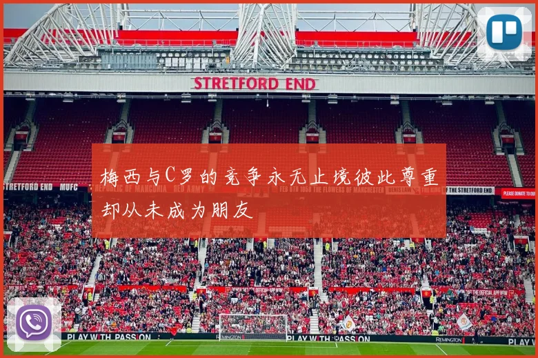 梅西与C罗的竞争永无止境彼此尊重却从未成为朋友