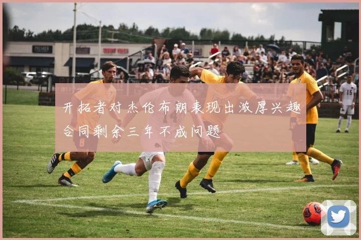 开拓者对杰伦布朗表现出浓厚兴趣合同剩余三年不成问题