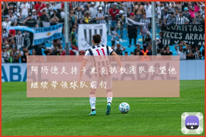 阿玛德支持卡里克执教团队希望他继续带领球队前行