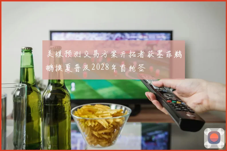 美媒预测交易方案开拓者获墨菲鹈鹕换夏普及2028年首轮签