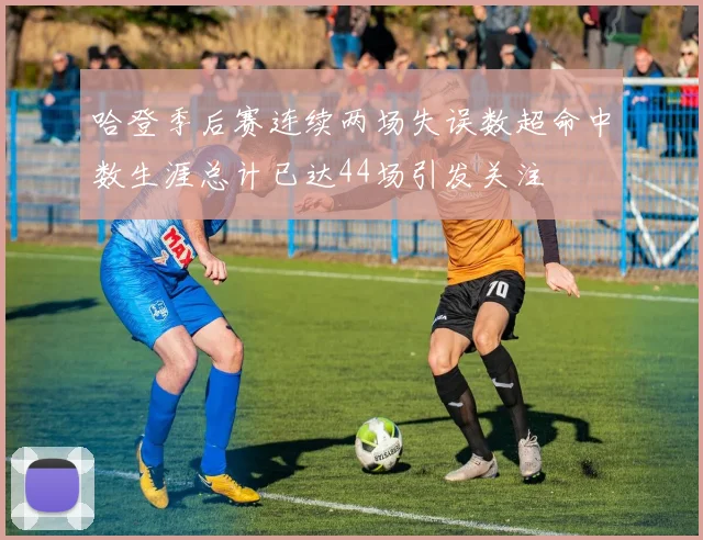 哈登季后赛连续两场失误数超命中数生涯总计已达44场引发关注