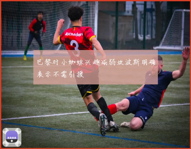 巴黎对小蜘蛛兴趣减弱坎波斯明确表示不需引援
