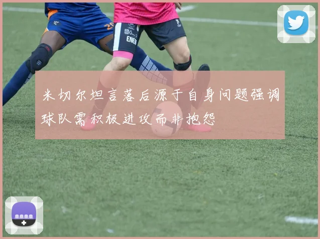 米切尔坦言落后源于自身问题强调球队需积极进攻而非抱怨