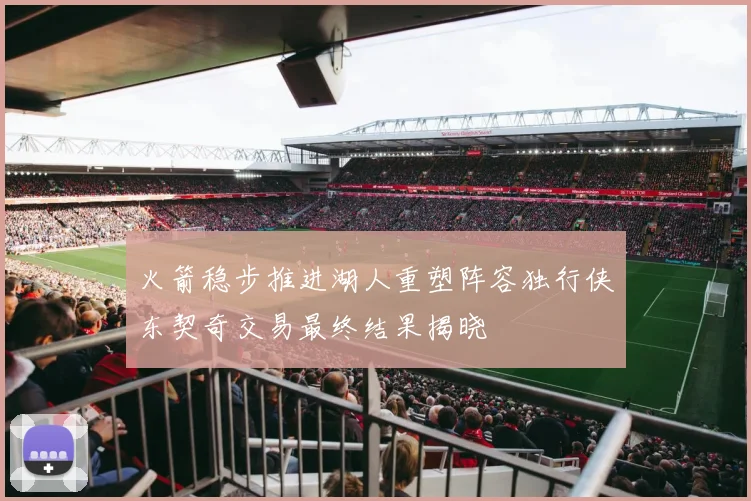 火箭稳步推进湖人重塑阵容独行侠东契奇交易最终结果揭晓
