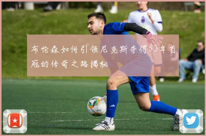 布伦森如何引领尼克斯夺得53年首冠的传奇之路揭秘
