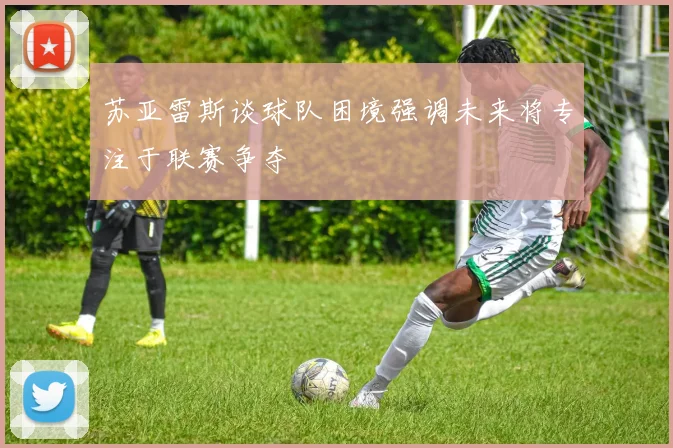苏亚雷斯谈球队困境强调未来将专注于联赛争夺