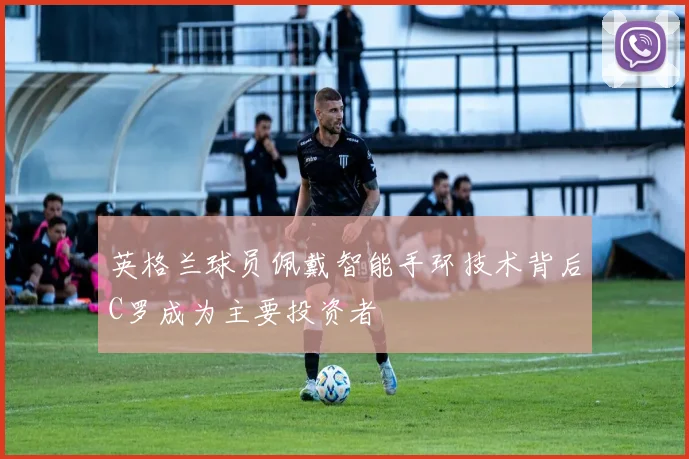 英格兰球员佩戴智能手环技术背后C罗成为主要投资者
