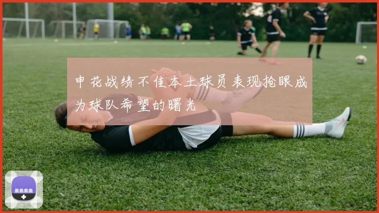 申花战绩不佳本土球员表现抢眼成为球队希望的曙光