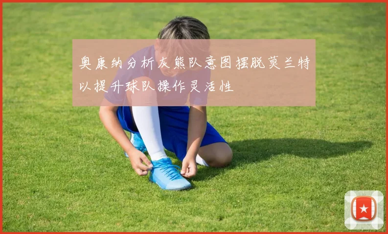 奥康纳分析灰熊队意图摆脱莫兰特以提升球队操作灵活性
