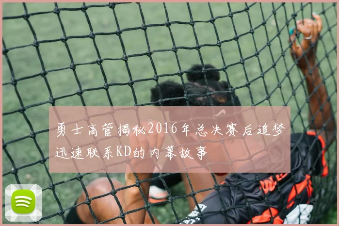 勇士高管揭秘2016年总决赛后追梦迅速联系KD的内幕故事