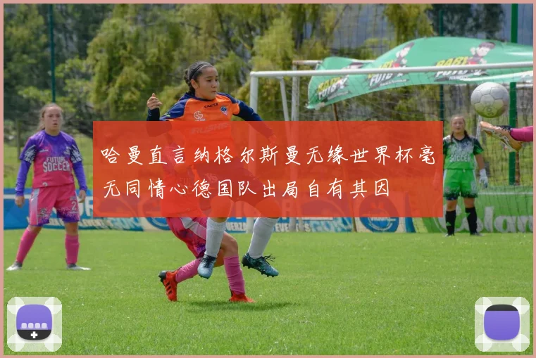 哈曼直言纳格尔斯曼无缘世界杯毫无同情心德国队出局自有其因