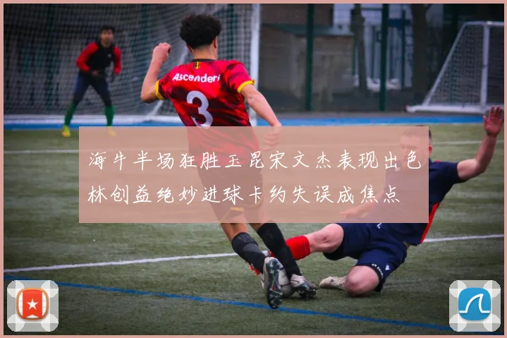 海牛半场狂胜玉昆宋文杰表现出色林创益绝妙进球卡约失误成焦点
