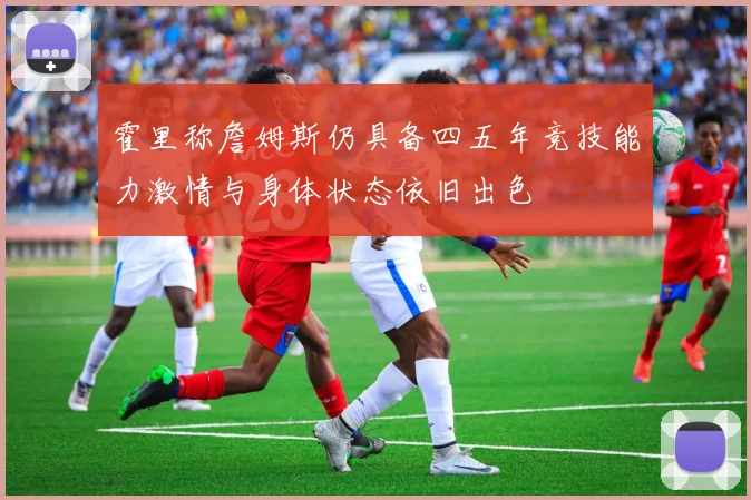 霍里称詹姆斯仍具备四五年竞技能力激情与身体状态依旧出色