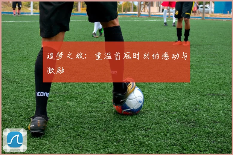 追梦之旅：重温首冠时刻的感动与激励