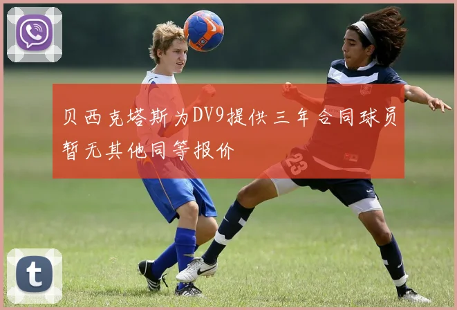 贝西克塔斯为DV9提供三年合同球员暂无其他同等报价