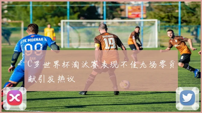 C罗世界杯淘汰赛表现不佳九场零贡献引发热议