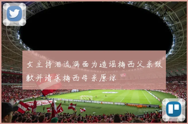 女主持泪流满面为造谣梅西父亲致歉并请求梅西母亲原谅