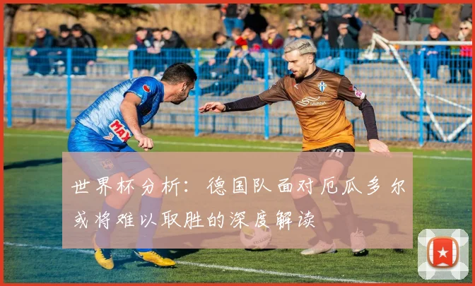世界杯分析：德国队面对厄瓜多尔或将难以取胜的深度解读