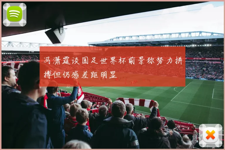 冯潇霆谈国足世界杯前景称努力拼搏但仍感差距明显