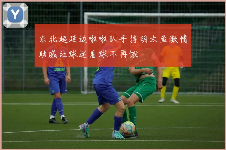 东北超延边啦啦队手持明太鱼激情助威让球迷看球不再饿