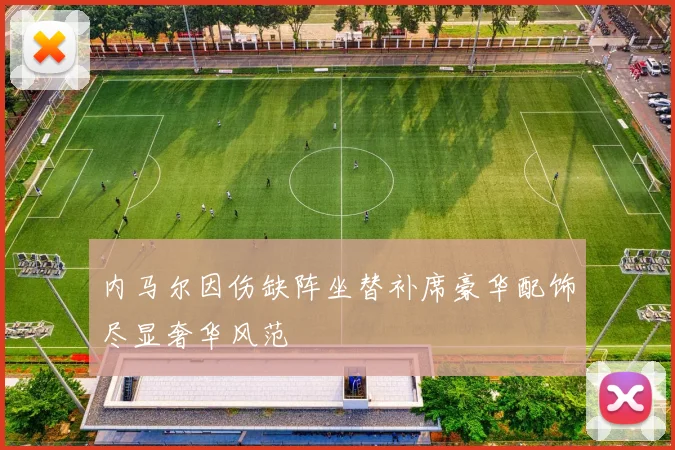 内马尔因伤缺阵坐替补席豪华配饰尽显奢华风范