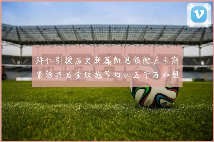 拜仁引援历史新篇凯恩领衔卢卡斯紧随其后金玟哉等均以五千万加盟