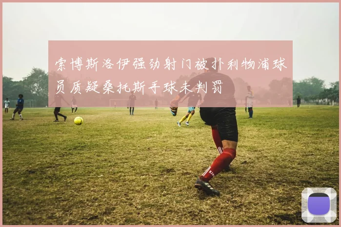 索博斯洛伊强劲射门被扑利物浦球员质疑桑托斯手球未判罚