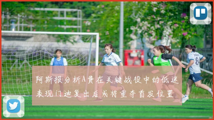 阿斯报分析A费在关键战役中的低迷表现门迪复出后或将重夺首发位置